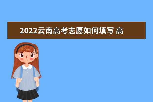 2022云南高考志愿如何填寫 高考志愿填報(bào)流程