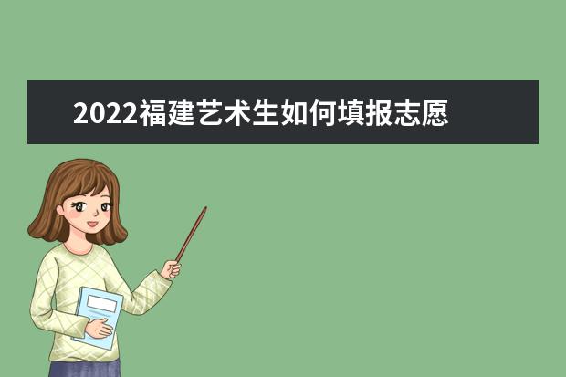 2022福建藝術生如何填報志愿 高考志愿填報流程