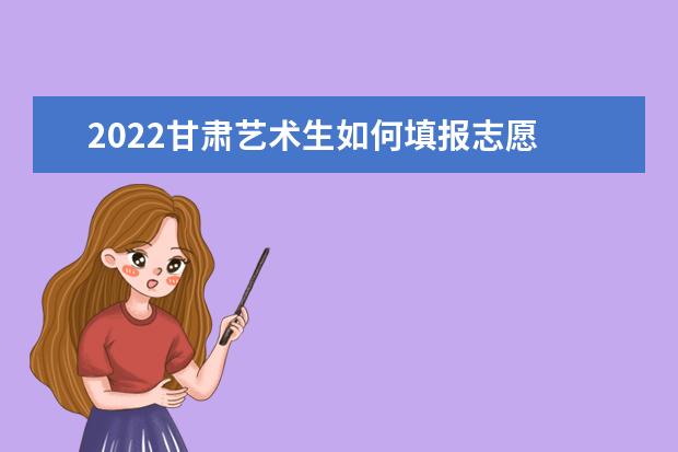 2022甘肅藝術(shù)生如何填報志愿 高考志愿填報流程