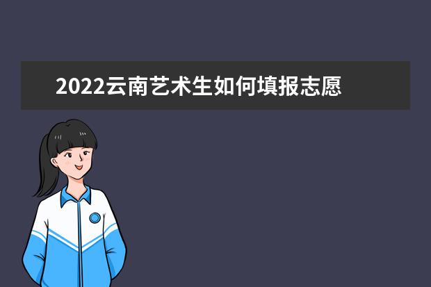 2022云南藝術(shù)生如何填報(bào)志愿 高考志愿填報(bào)流程