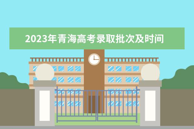 2023年青海高考錄取批次及時(shí)間安排